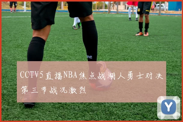 CCTV5直播NBA焦点战湖人勇士对决第三节战况激烈