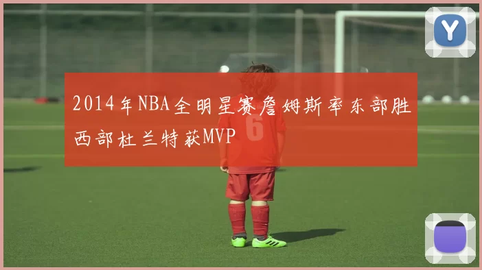 2014年NBA全明星赛詹姆斯率东部胜西部杜兰特获MVP