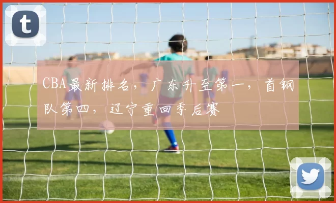 CBA最新排名,广东升至第一,首钢队第四,辽宁重回季后赛