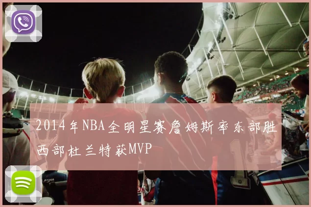2014年NBA全明星赛詹姆斯率东部胜西部杜兰特获MVP