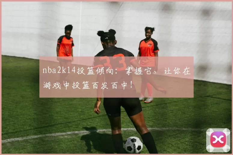 nba2k14投篮倾向:掌握它,让你在游戏中投篮百发百中!