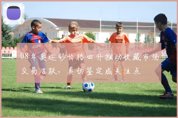 08年奥运钞价格回升推动收藏市场交易活跃，真伪鉴定成关注点