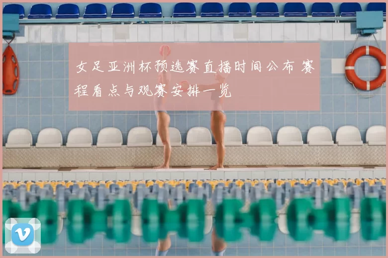 女足亚洲杯预选赛直播时间公布 赛程看点与观赛安排一览