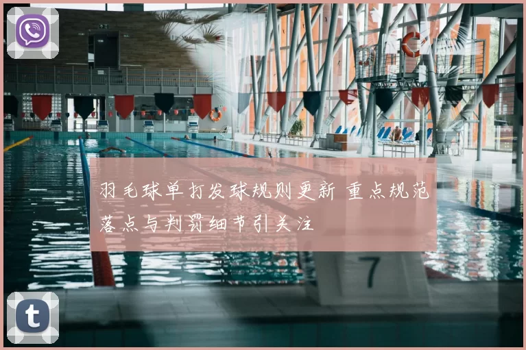 羽毛球单打发球规则更新 重点规范落点与判罚细节引关注