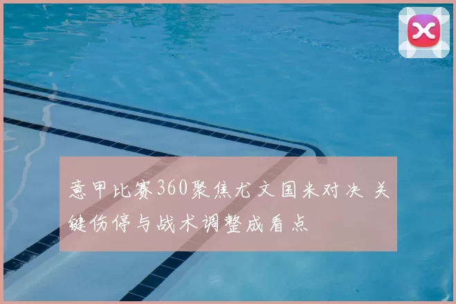 意甲比赛360聚焦尤文国米对决 关键伤停与战术调整成看点