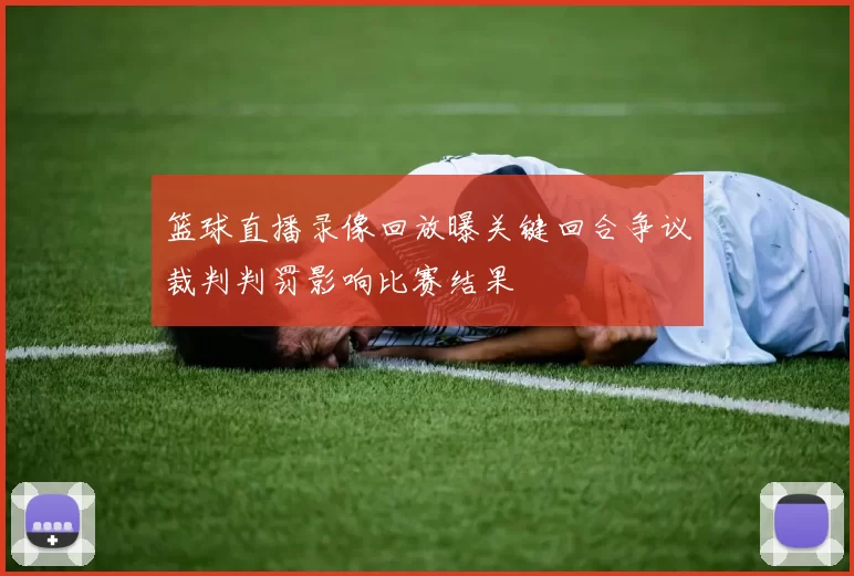 篮球直播录像回放曝关键回合争议裁判判罚影响比赛结果