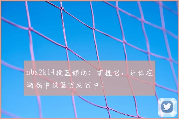 nba2k14投篮倾向：掌握它，让你在游戏中投篮百发百中！