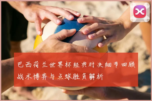 巴西荷兰世界杯经典对决细节回顾战术博弈与点球胜负解析