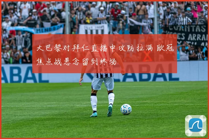 大巴黎对拜仁直播中攻防拉满 欧冠焦点战悬念留到终场