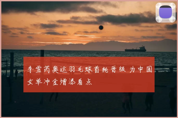 李雪芮奥运羽毛球首轮晋级 为中国女单冲金增添看点