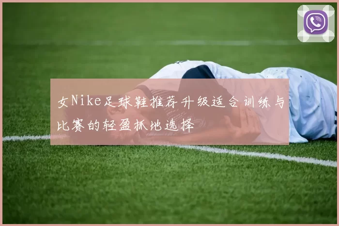 女Nike足球鞋推荐升级适合训练与比赛的轻盈抓地选择