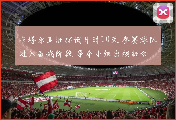 卡塔尔亚洲杯倒计时10天 参赛球队进入备战阶段 争夺小组出线机会