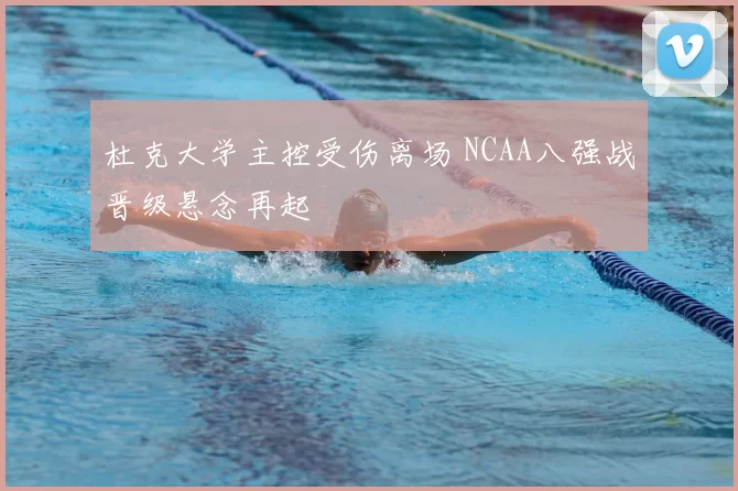 杜克大学主控受伤离场 NCAA八强战晋级悬念再起