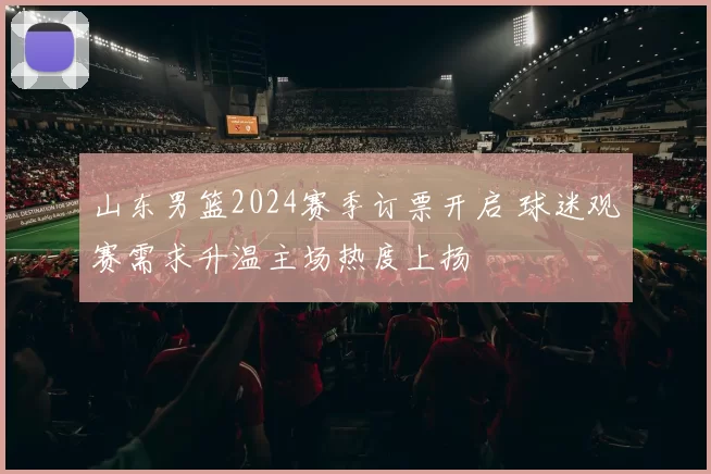 山东男篮2024赛季订票开启 球迷观赛需求升温主场热度上扬