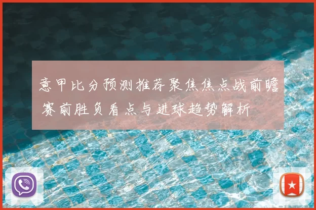 意甲比分预测推荐聚焦焦点战前瞻 赛前胜负看点与进球趋势解析