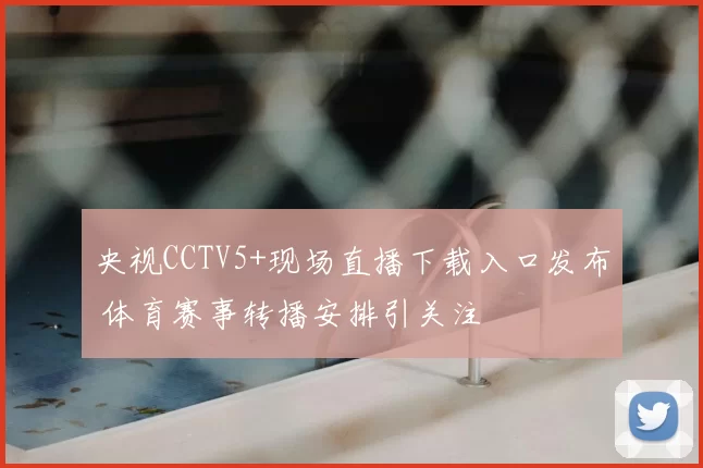 央视CCTV5+现场直播下载入口发布 体育赛事转播安排引关注