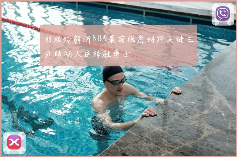 刘柏玲解析NBA最前线詹姆斯关键三分助湖人逆转胜勇士