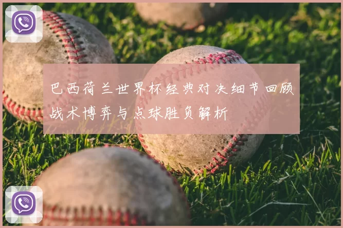 巴西荷兰世界杯经典对决细节回顾战术博弈与点球胜负解析