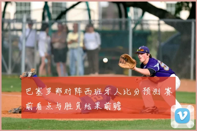 巴塞罗那对阵西班牙人比分预测 赛前看点与胜负结果前瞻