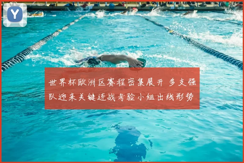世界杯欧洲区赛程密集展开 多支强队迎来关键连战考验小组出线形势受关注