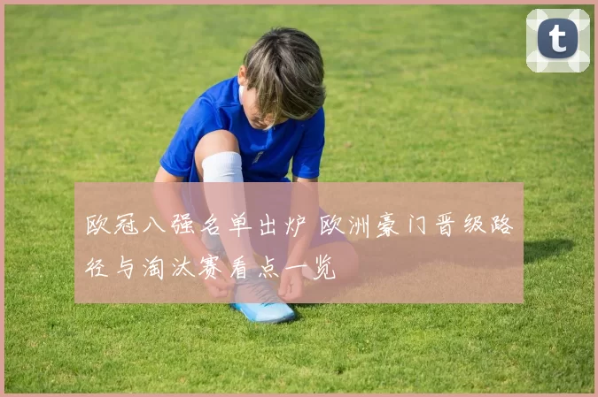 欧冠八强名单出炉 欧洲豪门晋级路径与淘汰赛看点一览