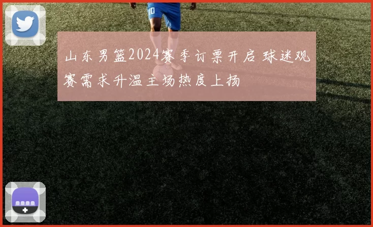 山东男篮2024赛季订票开启 球迷观赛需求升温主场热度上扬