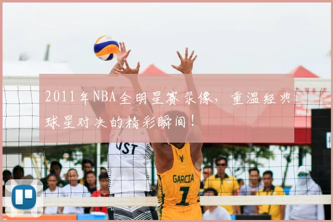 2011年NBA全明星赛录像，重温经典球星对决的精彩瞬间！