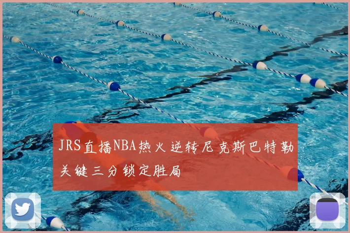 JRS直播NBA热火逆转尼克斯巴特勒关键三分锁定胜局