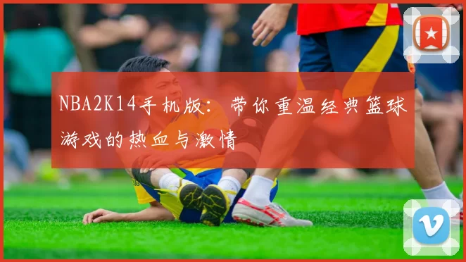 NBA2K14手机版：带你重温经典篮球游戏的热血与激情