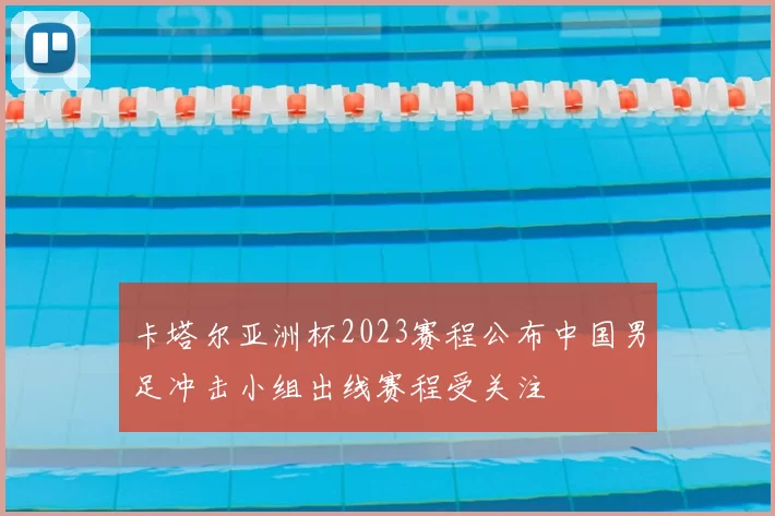 卡塔尔亚洲杯2023赛程公布中国男足冲击小组出线赛程受关注