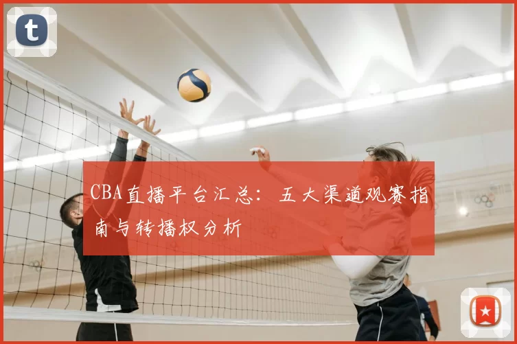 CBA直播平台汇总：五大渠道观赛指南与转播权分析