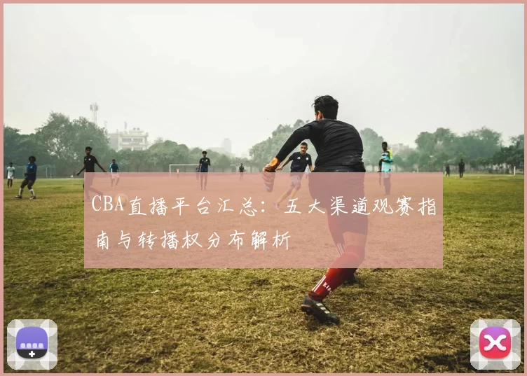 CBA直播平台汇总：五大渠道观赛指南与转播权分布解析