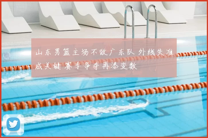 山东男篮主场不敌广东队 外线失准成关键 赛季争夺再添变数