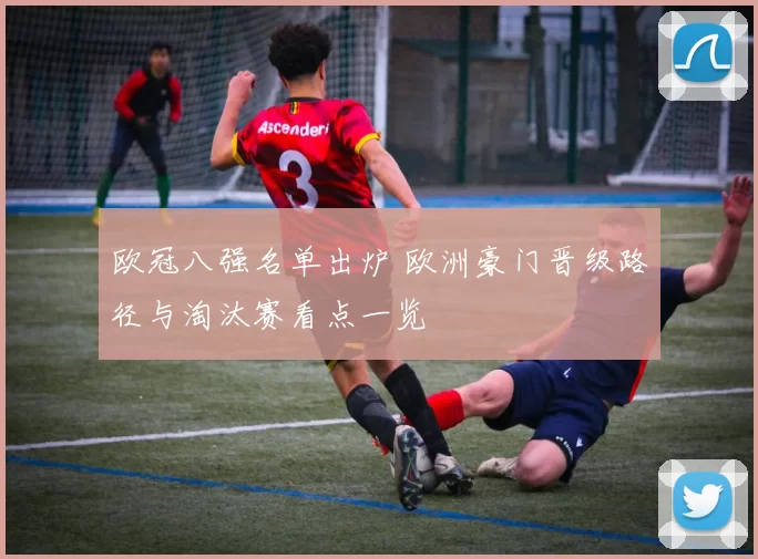 欧冠八强名单出炉 欧洲豪门晋级路径与淘汰赛看点一览