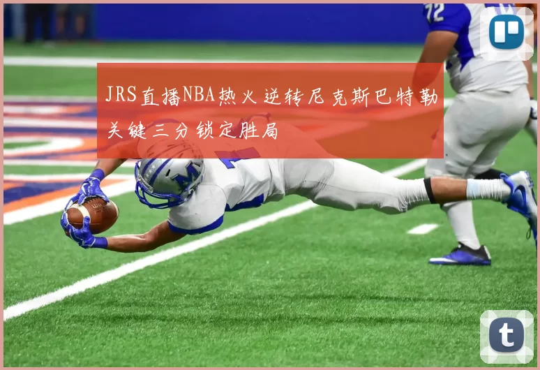JRS直播NBA热火逆转尼克斯巴特勒关键三分锁定胜局