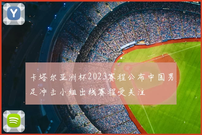 卡塔尔亚洲杯2023赛程公布中国男足冲击小组出线赛程受关注