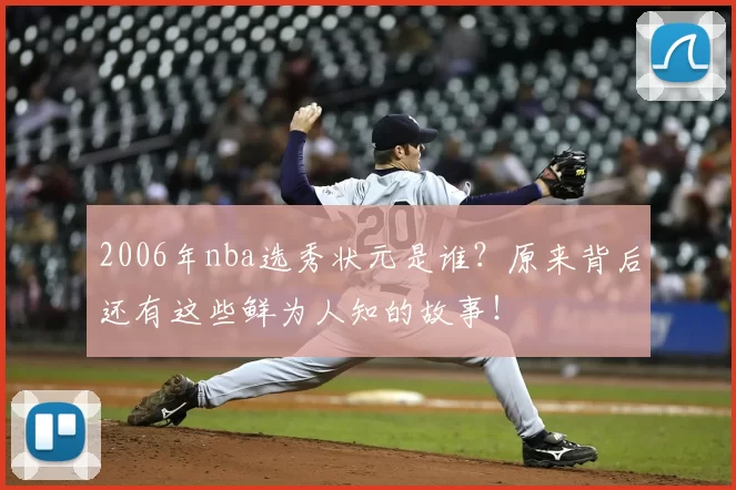2006年nba选秀状元是谁？原来背后还有这些鲜为人知的故事！