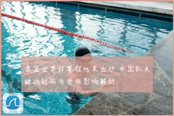 男篮世界杯赛程结果出炉 中国队关键战时间与晋级影响解析