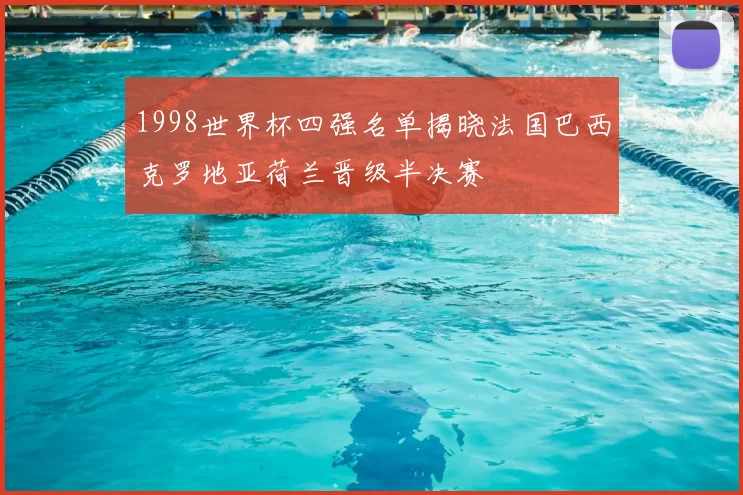1998世界杯四强名单揭晓法国巴西克罗地亚荷兰晋级半决赛