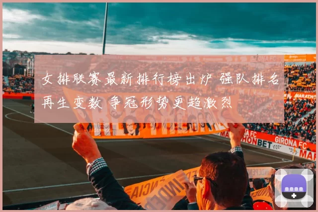 女排联赛最新排行榜出炉 强队排名再生变数 争冠形势更趋激烈