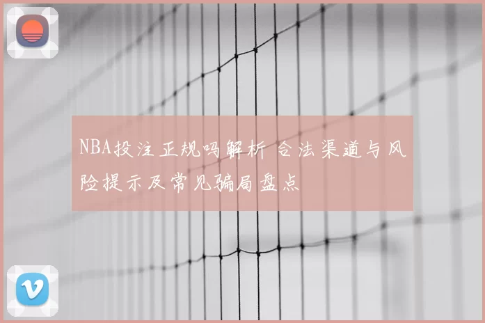 NBA投注正规吗解析 合法渠道与风险提示及常见骗局盘点