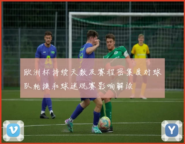 欧洲杯持续天数及赛程密集度对球队轮换和球迷观赛影响解读