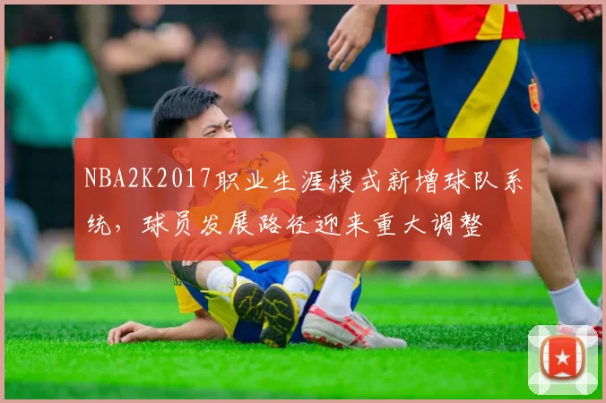 NBA2K2017职业生涯模式新增球队系统，球员发展路径迎来重大调整