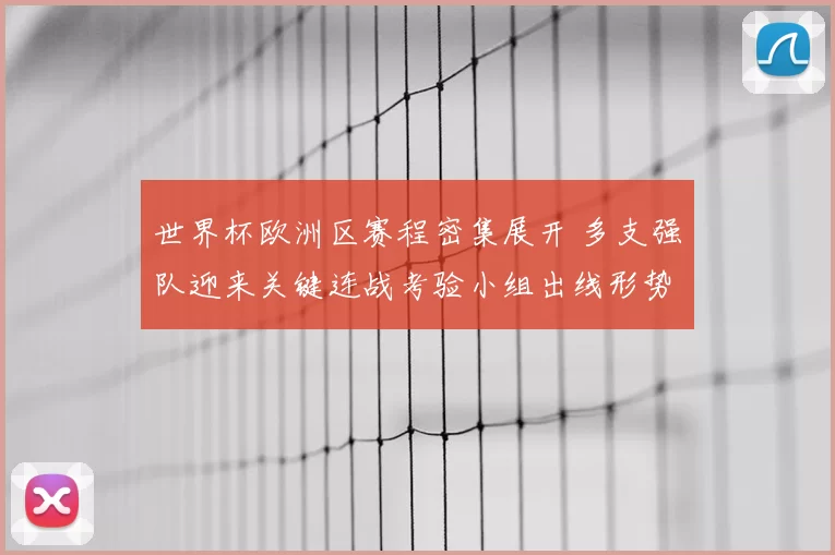 世界杯欧洲区赛程密集展开 多支强队迎来关键连战考验小组出线形势受关注