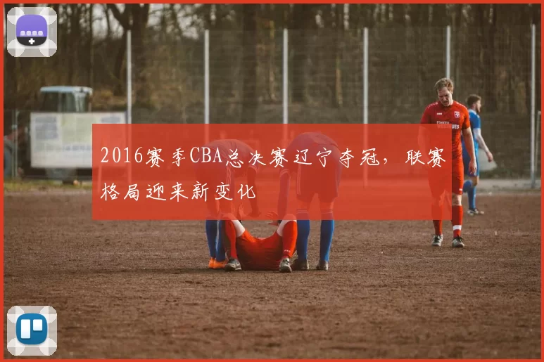 2016赛季CBA总决赛辽宁夺冠，联赛格局迎来新变化