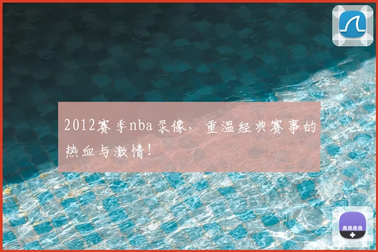 2012赛季nba录像，重温经典赛事的热血与激情！