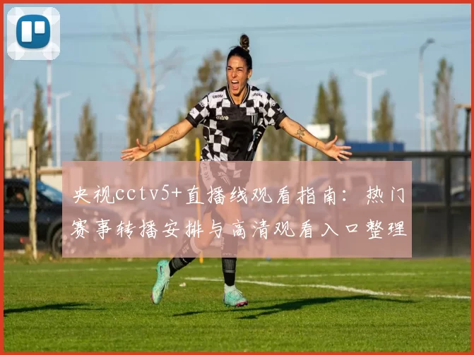 央视cctv5+直播线观看指南：热门赛事转播安排与高清观看入口整理