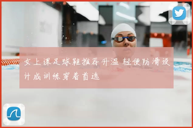 女上课足球鞋推荐升温 轻便防滑设计成训练穿着首选