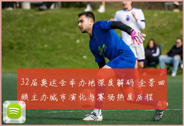 32届奥运会举办地深度解码 全景回顾主办城市演化与赛场热度历程