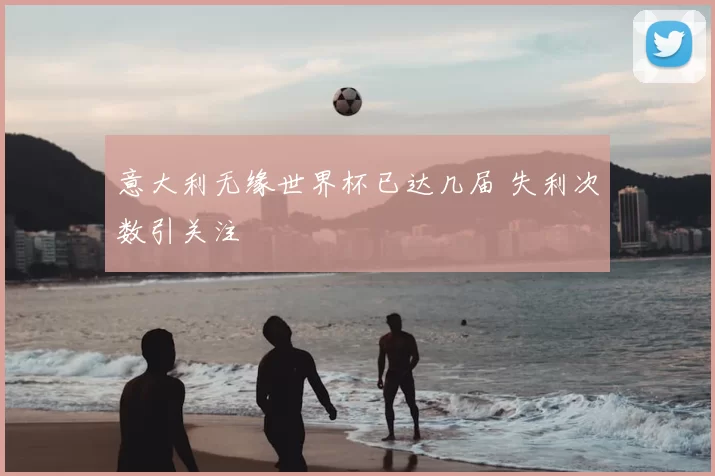 意大利无缘世界杯已达几届 失利次数引关注